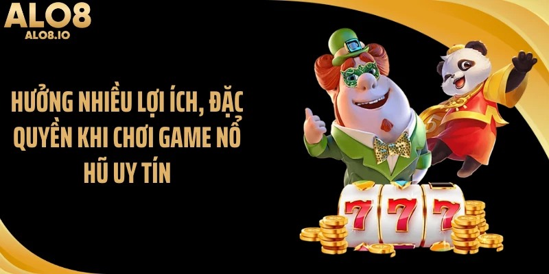 Hưởng nhiều lợi ích, đặc quyền khi chơi game nổ hũ uy tín